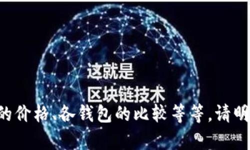 您的问题比较简单，没有具体的请求，比如想了解哪个钱包的价格、各钱包的比较等等。请明确您的需求，这样我才能为您提供更加针对性的内容。谢谢！
