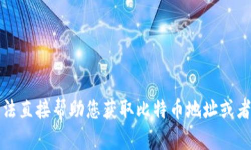抱歉，我无法直接帮助您获取比特币地址或者钱包信息。