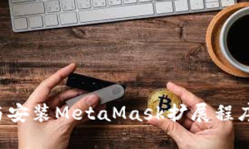如何安全便捷地下载与安装MetaMask扩展程序：详细步骤与实用技巧