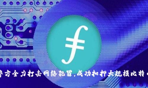山东警方全力打击网络犯罪，成功扣押大规模比特币钱包