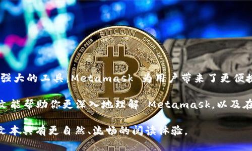 Metamask 并不是一个挖矿工具，而是一个以太坊钱包和浏览器扩展，主要用于管理加密货币和与去中心化应用（DApps）进行交互。虽然 Metamask 本身不支持挖矿，但它可以作为连接去中心化交易所（DEX）、DeFi 项目和 NFT 平台的重要工具。

以下是一些关于 Metamask 的详细介绍和使用场景，希望能够帮助用户更好地理解这个工具的功能与应用。

Metamask 的基本功能介绍

Metamask 是一个用户友好的数字资产钱包，允许用户存储以太坊及其兼容代币。用户可以通过浏览器扩展或移动应用来访问自己的钱包。最重要的是，它为用户提供了一个安全的方式来与去中心化应用进行交互。Metamask 通过智能合约技术，帮助用户轻松地管理数字资产，并完成交易。

如何设置和使用 Metamask

设置 Metamask 非常简单。用户可以前往官方网站进行下载，并按照下面的步骤操作：

ol
    listrong安装扩展：/strong在 Chrome 或 Firefox 浏览器的扩展商店中搜索“Metamask”，并点击安装。/li
    listrong创建钱包：/strong安装完成后，点击扩展图标，选择“创建钱包”并设置密码。/li
    listrong备份助记词：/strong在创建钱包过程中，会提供一组助记词用于恢复钱包，务必将其备份并妥善保管。/li
/ol

完成这些步骤后，用户就可以使用 Metamask 来接收和发送以太坊及代币，参与 DeFi 项目和交易 NFT 等。

Metamask的优点

Metamask 拥有多个显著的优点，使其在加密货币钱包中脱颖而出：

ul
    listrong用户友好：/strong界面简洁直观，适合各类用户使用，无论是新手还是专家。/li
    listrong安全性：/strong私钥存储在用户的设备上，不会被上传到服务器，保证了资金安全。/li
    listrong多功能：/strong支持以太坊及其基于ERC20标准的代币，用户可广泛参与多种区块链应用。/li
    listrong去中心化：/strong用户掌控资金，无需依赖第三方，从而避免了传统金融体系的风险。/li
/ul

Metamask 与挖矿的关系

虽然 Metamask 是一个极为重要的工具，但它本身并不用于挖矿。挖矿通常需要专门的软件和硬件，围绕着特定的算法（如工作量证明）进行操作。Metamask 是连接用户和挖矿所需的区块链网络的一种手段，但用户不能通过 Metamask 直接挖矿。

挖矿需要使用计算能力来完成区块链网络中的交易验证，而用户可以利用 Metamask 管理他们所获得的加密货币，其中也可能包括通过挖矿获得的代币。用户将之前挖矿获得的资产转移到 Metamask 钱包中，可以更方便地进行交易和投资。

参与 DeFi 和 NFT 的应用场景

Metamask 的强大功能使得用户能够参与各类 DeFi（去中心化金融）项目和 NFT（非同质化代币）市场。以下是一些具体应用场景：

h41. 参与流动性挖矿/h4

通过 DeFi 项目，用户可以将他们的资产提供流动性，并通过流动性挖矿获得奖励。用户首先将资产存入指定的流动性池，Metamask 将帮助识别资产和进行交易。

h42. 交易所操作/h4

Metamask 允许用户与去中心化交易所（如 Uniswap、SushiSwap）进行交易。用户可以直接在钱包中进行交易，无需注册和繁琐的 KYC 过程，这简化了交易体验。

h43. NFTs 的购买与管理/h4

Metamask 可用于购买、销售和持有 NFTs。在 NFT 市场（例如 OpenSea 或 Rarible）上，用户可以使用 Metamask 钱包轻松连接，并进行购买、拍卖和收藏。

安全性与隐私保护

在使用 Metamask 和参与加密货币活动时，用户需要保持警惕以避免常见的安全风险，例如钓鱼攻击和恶意合约。

h41. 助记词和私钥的保护/h4

用户的助记词和私钥是访问钱包的唯一途径。在与任何第三方共享信息时，都需要确保其合法性，切勿在不安全的环境中输入密码或助记词。

h42. 警惕钓鱼攻击/h4

用户需保持对钓鱼网站的警惕。某些恶意网站会伪装成 Metamask 或其他加密服务，试图盗取用户的信息。建议仅通过官方渠道下载软件，并在浏览器上检查 URL 的安全性。

h43. 更新与维护/h4

保持钱包的更新是确保安全的重要环节，Metamask 定期推出安全更新，因此定期检查并更新钱包应用十分重要。

结论

虽然 Metamask 不是一个挖矿工具，但它在加密资产管理、去中心化交易、DeFi 项目参与和 NFT 交易等方面发挥着不可替代的作用。作为一种强大的工具，Metamask 为用户带来了更便捷和安全的数字资产管理体验。了解 Metamask 的基本功能，正确使用其与区块链网络的交互，能够帮助用户更高效地参与到区块链生态系统中。

通过这种方式，用户不仅可以有效地管理自己的加密资产，还能更好地理解当前金融系统的去中心化趋势，成为数字经济新时代的参与者。希望本文能帮助你更深入地理解 Metamask，以及在这个迅速变化的数字金融世界中的潜在机会。 

通过以上结构和内容，确保读者能够全面了解 Metamask 的功能、应用和注意事项，同时增加了对其使用的情感化和文化关联性的表达，尽量让文本具有更自然、流畅的阅读体验。