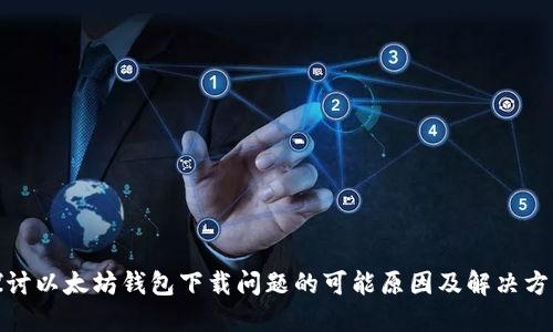 探讨以太坊钱包下载问题的可能原因及解决方案