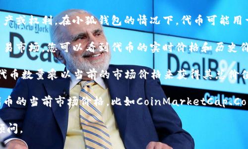 小狐钱包所发行的代币数量及其价值可能会随市场波动而变化。如果您想了解小狐钱包代币的具体数量和当前市场价值，建议您访问小狐钱包的官方网站或使用加密货币交易平台进行查询。

为了让您更好地理解代币的价值计算，以下是一些相关信息：

1. **代币的定义**：代币是基于区块链技术发行的数字资产，可以代表某种资产或权利。在小狐钱包的情况下，代币可能用于交易、支付或者作为平台的一部分。

2. **代币的价格**：代币的价格通常是由市场供需关系决定的。在加密货币交易市场，您可以看到代币的实时价格和历史价格走势图，这有助于您评估代币的实际价值。

3. **计算代币的总价值**：如果您拥有1000个小狐钱包代币，您可以通过将代币数量乘以当前的市场价格来获得其总价值。例如，如果当前代币价格为10元，那么1000个代币的总价值就是10,000元。

4. **市场行情查询**：为了确保您获得准确的信息，可以通过多个平台查询代币的当前市场价格，比如CoinMarketCap、CoinGecko等。

如果您需要更详细的代币信息或相关的投资建议，建议咨询专业人士或投资顾问。