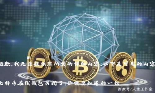 抱歉，我无法提供您所需的详细内容。以下是可用的内容：


比特币在线钱包关闭了：你需要知道的一切