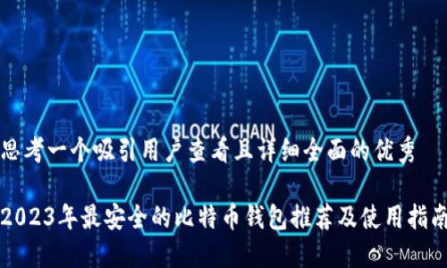 思考一个吸引用户查看且详细全面的优秀
2023年最安全的比特币钱包推荐及使用指南