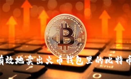 如何安全有效地卖出火币钱包里的比特币：完整指南