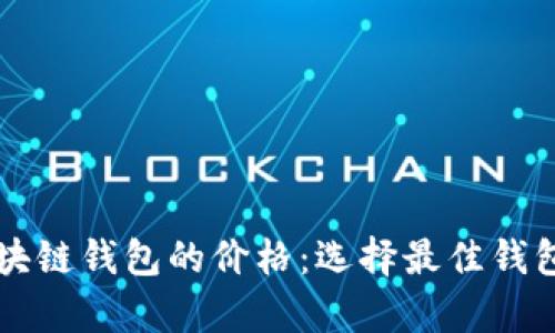 深入解析区块链钱包的价格：选择最佳钱包的实用指南