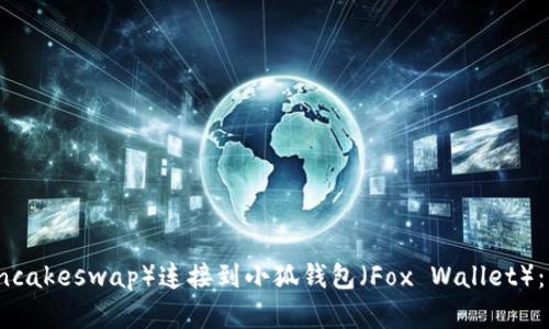 如何将薄饼（Pancakeswap）连接到小狐钱包（Fox Wallet）：详细指南与方案